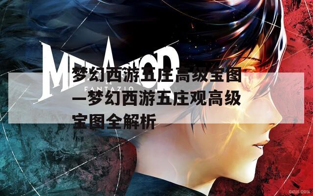 梦幻西游五庄高级宝图—梦幻西游五庄观高级宝图全解析