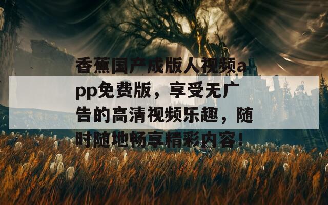 香蕉国产成版人视频app免费版，享受无广告的高清视频乐趣，随时随地畅享精彩内容！