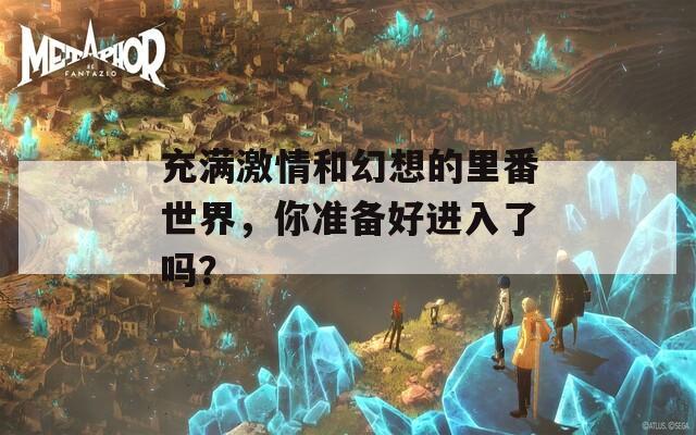 充满激情和幻想的里番世界，你准备好进入了吗？