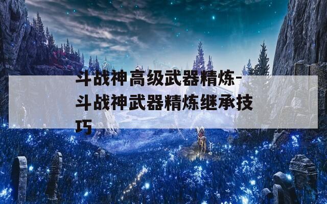 斗战神高级武器精炼-斗战神武器精炼继承技巧