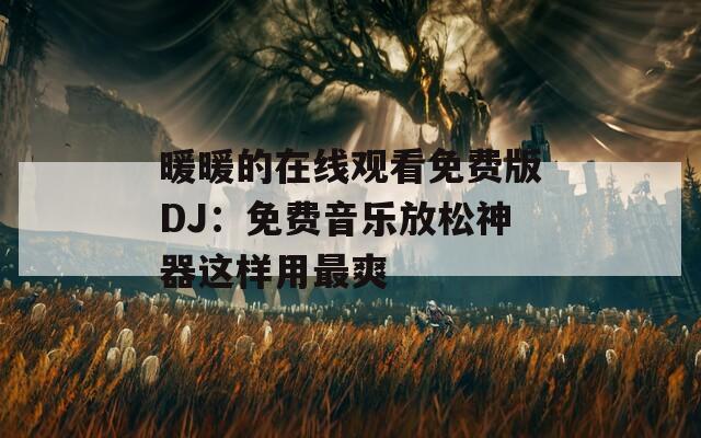 暖暖的在线观看免费版DJ：免费音乐放松神器这样用最爽