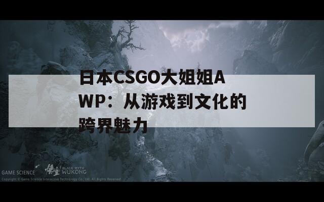 日本CSGO大姐姐AWP：从游戏到文化的跨界魅力