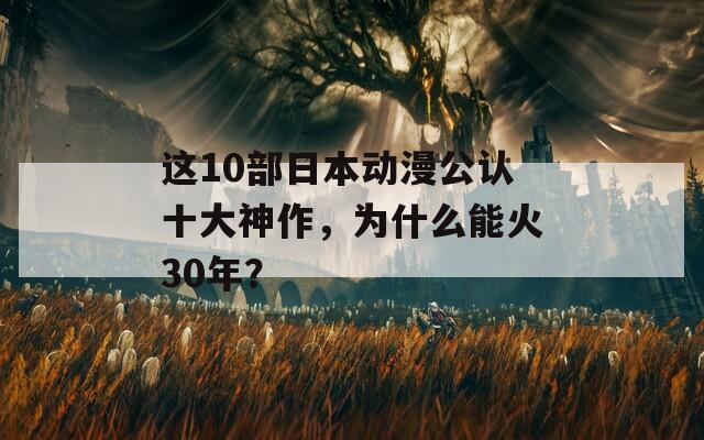 这10部日本动漫公认十大神作，为什么能火30年？