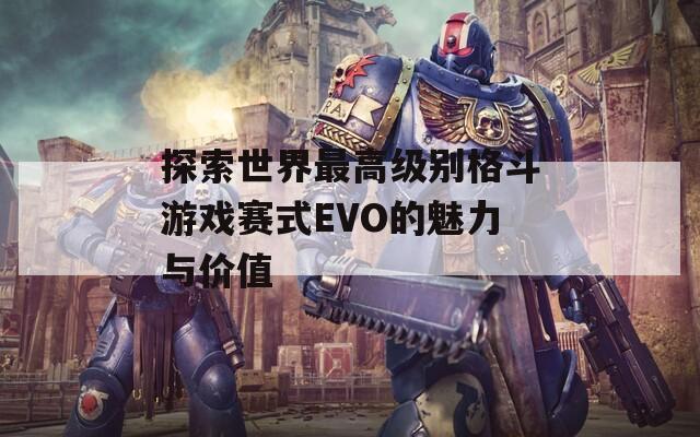 探索世界最高级别格斗游戏赛式EVO的魅力与价值