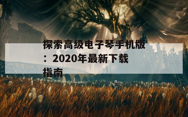 探索高级电子琴手机版：2020年最新下载指南