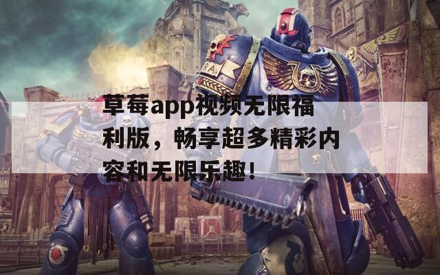 草莓app视频无限福利版，畅享超多精彩内容和无限乐趣！