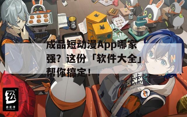 成品短动漫App哪家强？这份「软件大全」帮你搞定！