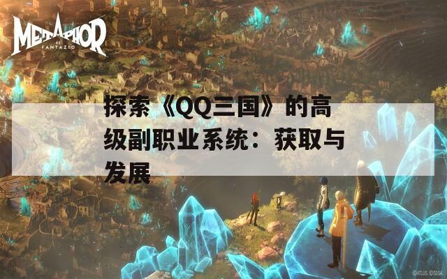 探索《QQ三国》的高级副职业系统：获取与发展