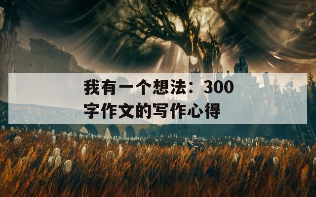 我有一个想法：300字作文的写作心得