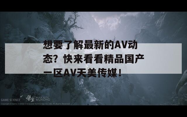 想要了解最新的AV动态？快来看看精品国产一区AV天美传媒！