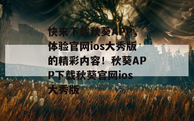 快来下载秋葵APP，体验官网ios大秀版的精彩内容！秋葵APP下载秋葵官网ios大秀版