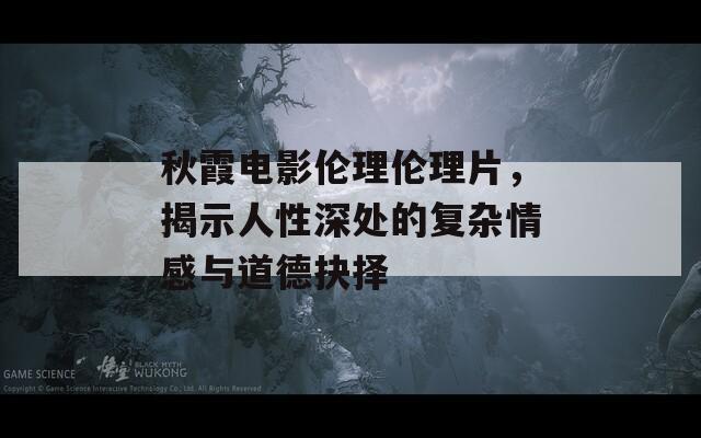 秋霞电影伦理伦理片，揭示人性深处的复杂情感与道德抉择