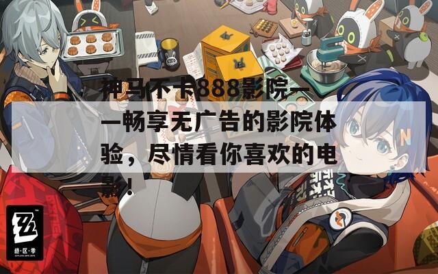 神马不卡888影院——畅享无广告的影院体验，尽情看你喜欢的电影！