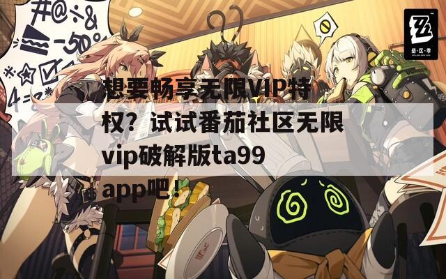 想要畅享无限VIP特权？试试番茄社区无限vip破解版ta99app吧！