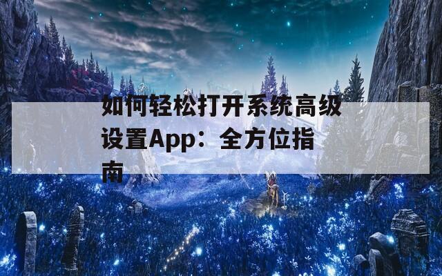 如何轻松打开系统高级设置App：全方位指南