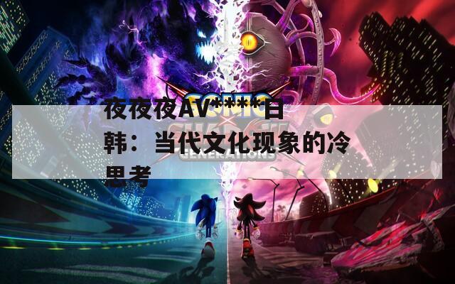 夜夜夜AV****日韩：当代文化现象的冷思考