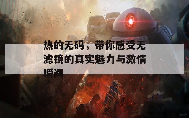 热的无码，带你感受无滤镜的真实魅力与激情瞬间