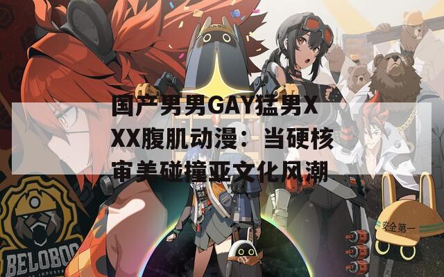 国产男男GAY猛男XXX腹肌动漫：当硬核审美碰撞亚文化风潮