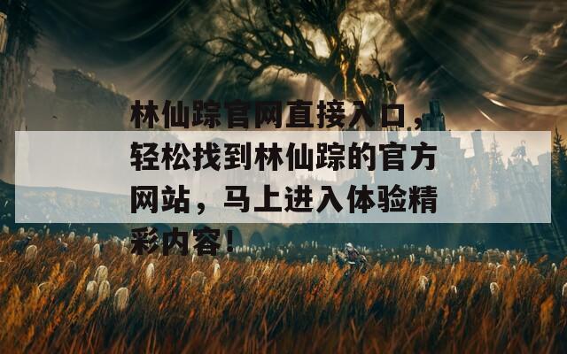 林仙踪官网直接入口，轻松找到林仙踪的官方网站，马上进入体验精彩内容！