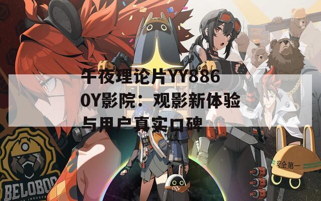 午夜理论片YY8860Y影院：观影新体验与用户真实口碑