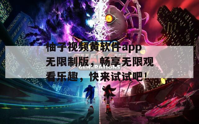 柚子视频黄软件app无限制版，畅享无限观看乐趣，快来试试吧！