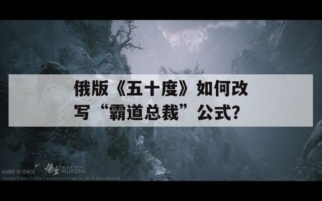 俄版《五十度》如何改写“霸道总裁”公式？