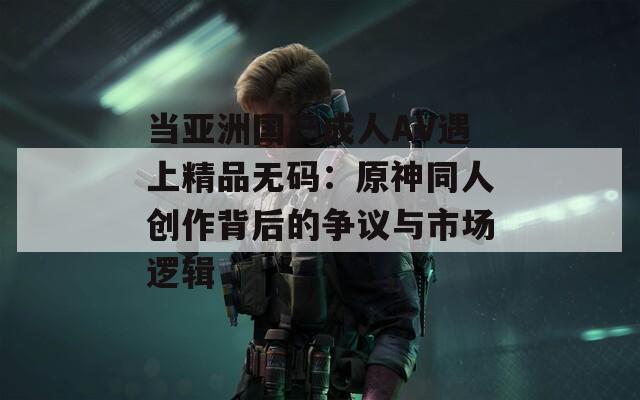 当亚洲国产成人AV遇上精品无码：原神同人创作背后的争议与市场逻辑