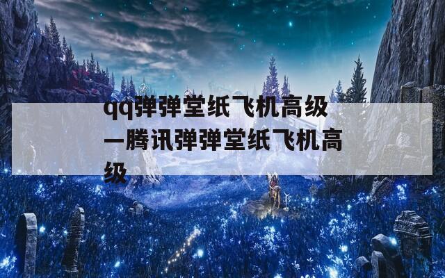 qq弹弹堂纸飞机高级—腾讯弹弹堂纸飞机高级