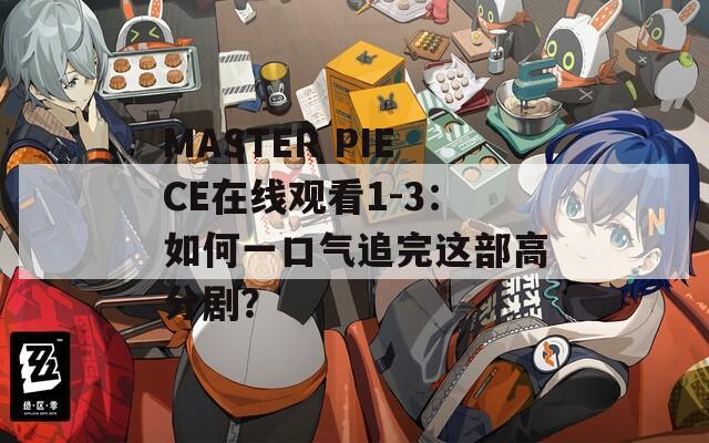 MASTER PIECE在线观看1-3：如何一口气追完这部高分剧？