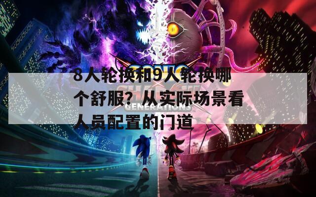 8人轮换和9人轮换哪个舒服？从实际场景看人员配置的门道