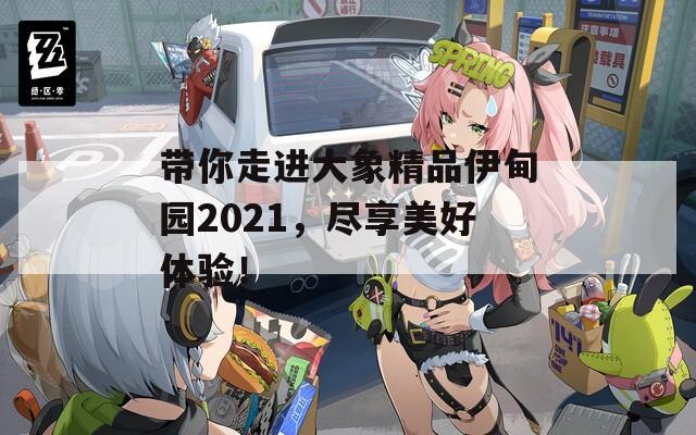 带你走进大象精品伊甸园2021，尽享美好体验！