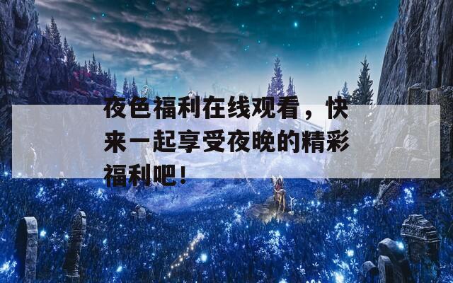 夜色福利在线观看，快来一起享受夜晚的精彩福利吧！