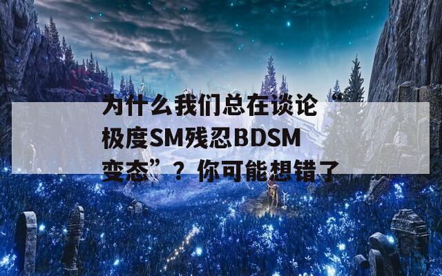 为什么我们总在谈论“极度SM残忍BDSM变态”？你可能想错了