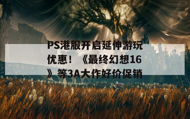 PS港服开启延伸游玩优惠！《最终幻想16》等3A大作好价促销