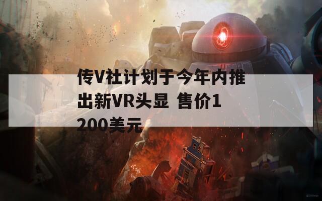 传V社计划于今年内推出新VR头显 售价1200美元