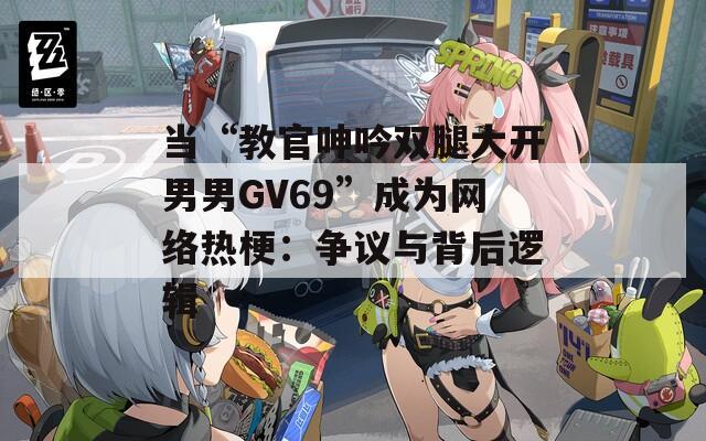 当“教官呻吟双腿大开男男GV69”成为网络热梗：争议与背后逻辑