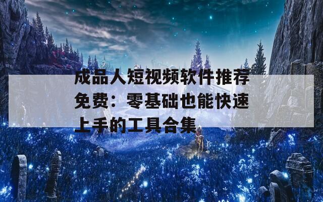 成品人短视频软件推荐免费：零基础也能快速上手的工具合集