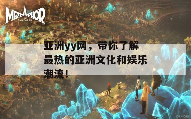 亚洲yy网，带你了解最热的亚洲文化和娱乐潮流！