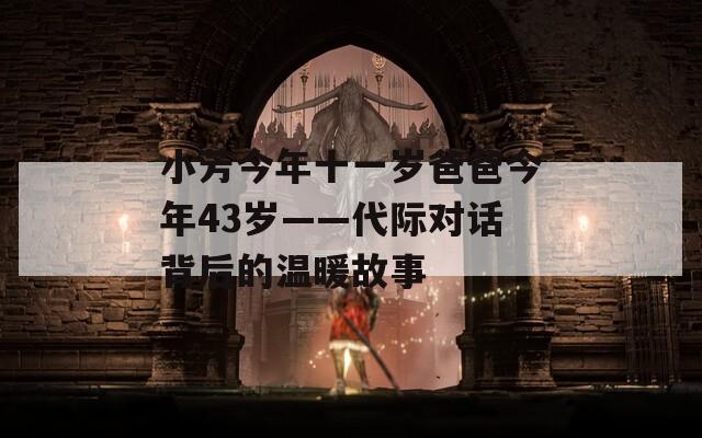 小芳今年十一岁爸爸今年43岁——代际对话背后的温暖故事