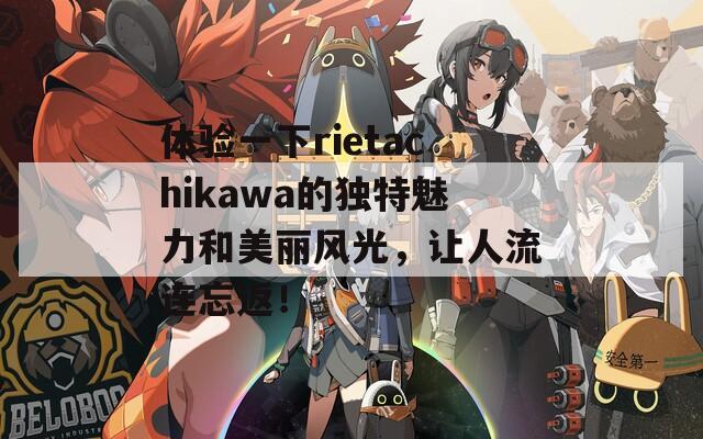 体验一下rietachikawa的独特魅力和美丽风光，让人流连忘返！