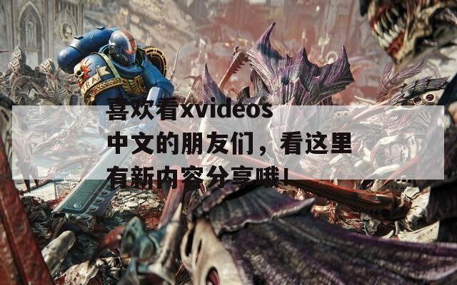 喜欢看xvideos中文的朋友们，看这里有新内容分享哦！