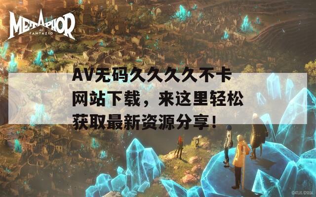 AV无码久久久久不卡网站下载，来这里轻松获取最新资源分享！