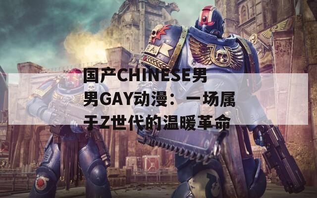 国产CHINESE男男GAY动漫：一场属于Z世代的温暖革命