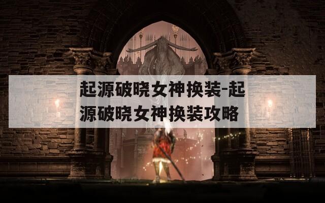 起源破晓女神换装-起源破晓女神换装攻略