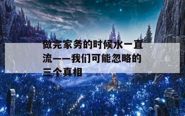 做完家务的时候水一直流——我们可能忽略的三个真相