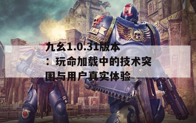 九幺1.0.31版本：玩命加载中的技术突围与用户真实体验