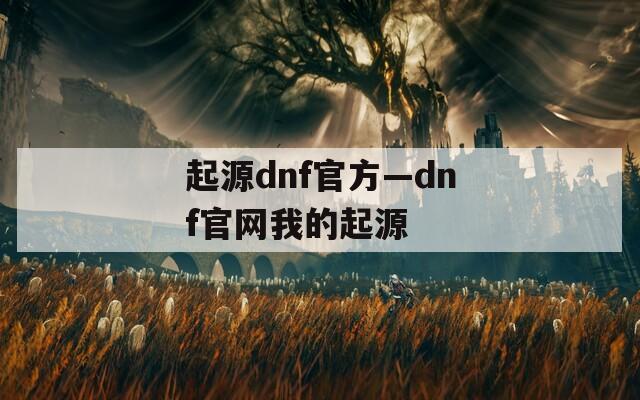 起源dnf官方—dnf官网我的起源