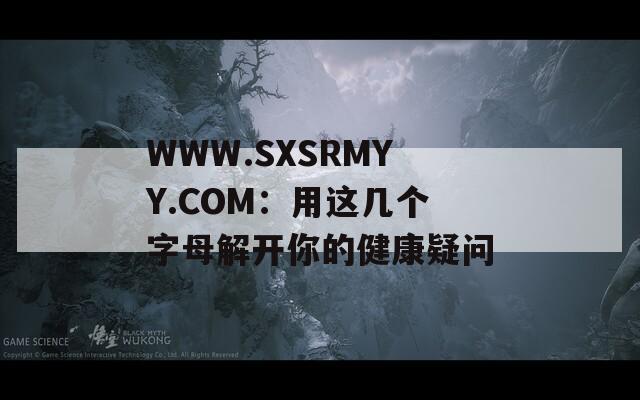 WWW.SXSRMYY.COM：用这几个字母解开你的健康疑问