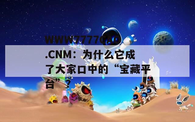 WWW7777CAO.CNM：为什么它成了大家口中的“宝藏平台”？