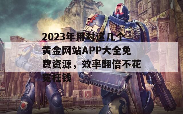 2023年用对这几个黄金网站APP大全免费资源，效率翻倍不花冤枉钱